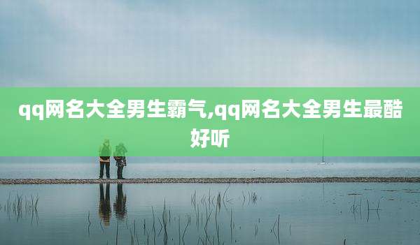 qq网名大全男生霸气,qq网名大全男生最酷好听