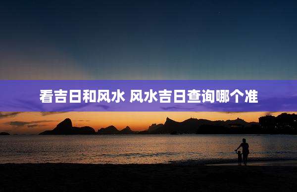 看吉日和风水 风水吉日查询哪个准