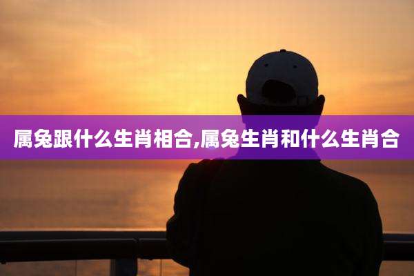 属兔跟什么生肖相合,属兔生肖和什么生肖合