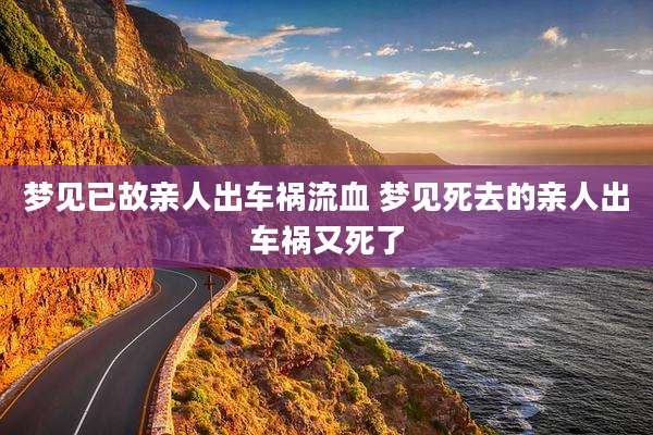 梦见已故亲人出车祸流血 梦见死去的亲人出车祸又死了