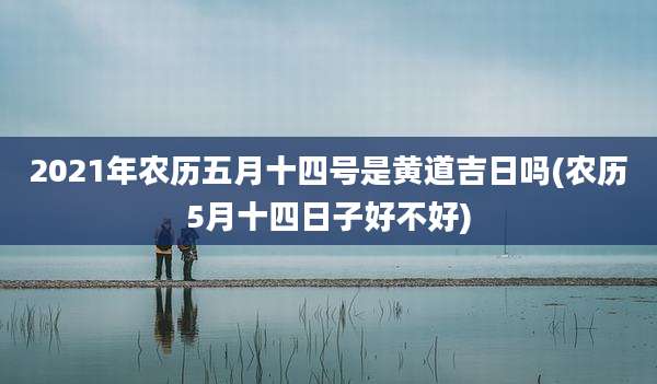 2021年农历五月十四号是黄道吉日吗(农历5月十四日子好不好)
