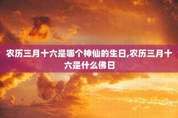农历三月十六是哪个神仙的生日,农历三月十六是什么佛日