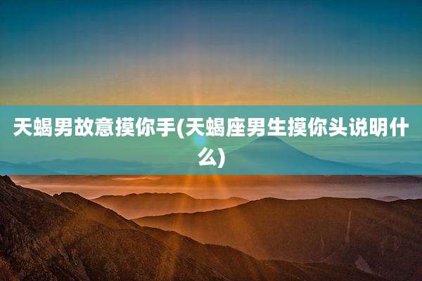 天蝎男故意摸你手(天蝎座男生摸你头说明什么)