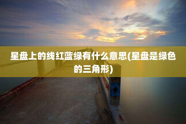 星盘上的线红蓝绿有什么意思(星盘是绿色的三角形)