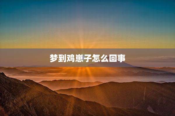 梦到鸡崽子怎么回事
