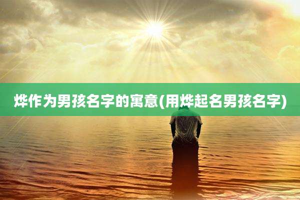 烨作为男孩名字的寓意(用烨起名男孩名字)