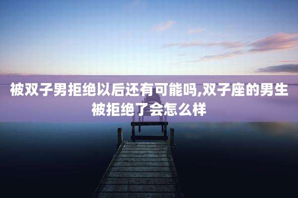 被双子男拒绝以后还有可能吗,双子座的男生被拒绝了会怎么样