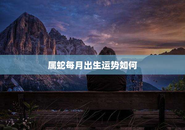 属蛇每月出生运势如何