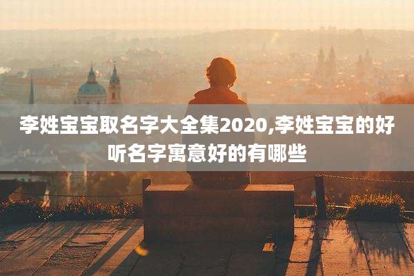 李姓宝宝取名字大全集2020,李姓宝宝的好听名字寓意好的有哪些