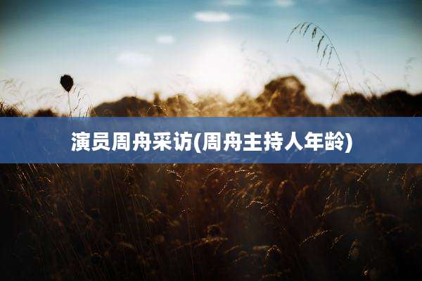 演员周舟采访(周舟主持人年龄)