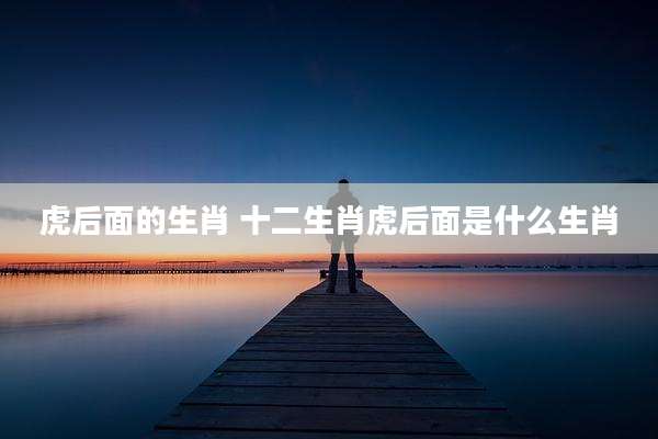 虎后面的生肖 十二生肖虎后面是什么生肖