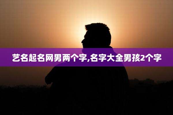 艺名起名网男两个字,名字大全男孩2个字
