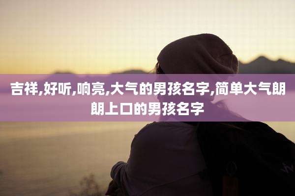 吉祥,好听,响亮,大气的男孩名字,简单大气朗朗上口的男孩名字