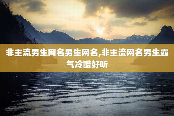 非主流男生网名男生网名,非主流网名男生霸气冷酷好听