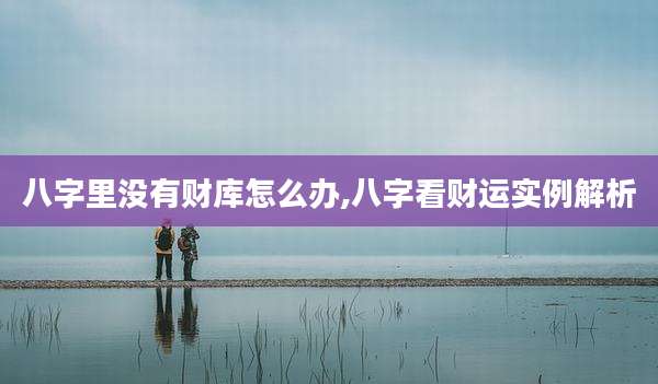 八字里没有财库怎么办,八字看财运实例解析