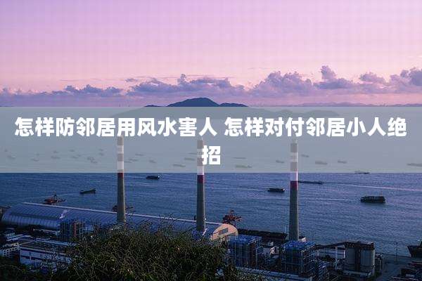 怎样防邻居用风水害人 怎样对付邻居小人绝招