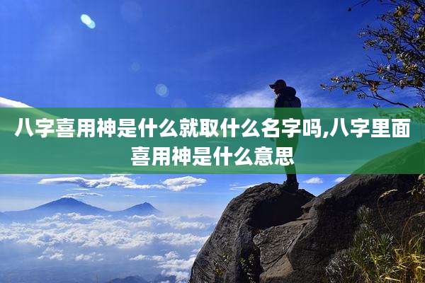 八字喜用神是什么就取什么名字吗,八字里面喜用神是什么意思
