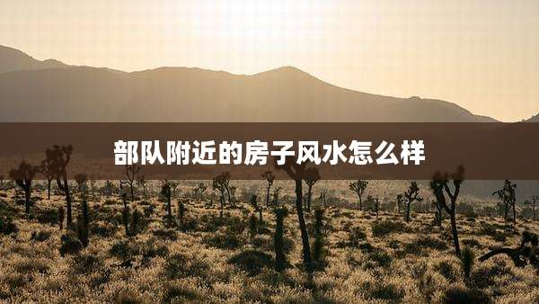 部队附近的房子风水怎么样