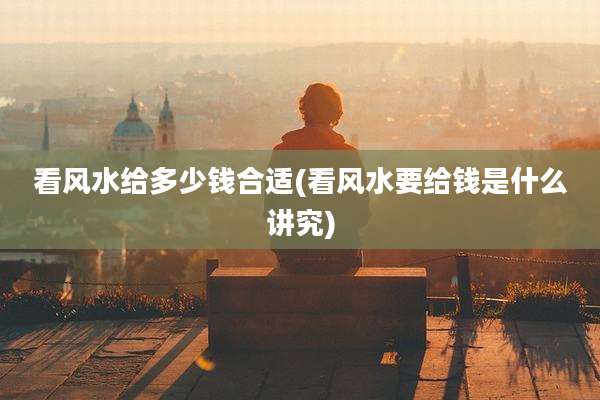 看风水给多少钱合适(看风水要给钱是什么讲究)