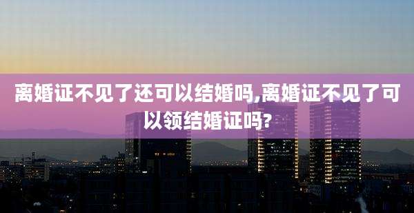离婚证不见了还可以结婚吗,离婚证不见了可以领结婚证吗?
