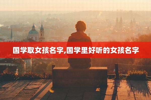国学取女孩名字,国学里好听的女孩名字