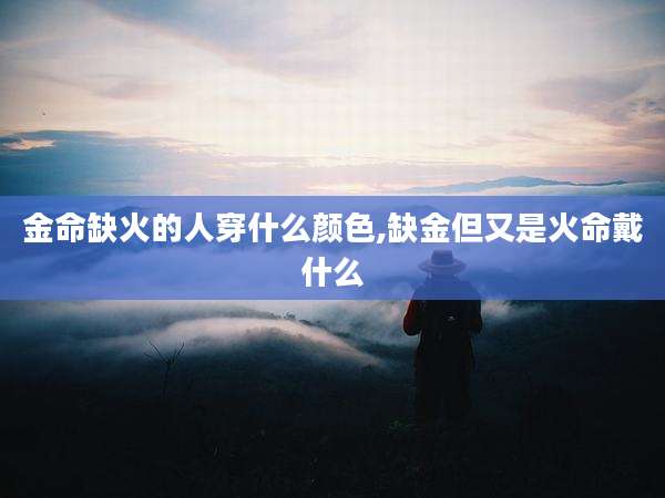 金命缺火的人穿什么颜色,缺金但又是火命戴什么