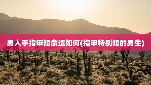 男人手指甲短命运如何(指甲特别短的男生)