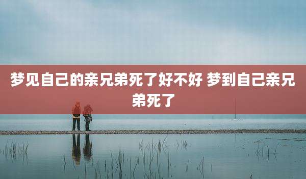 梦见自己的亲兄弟死了好不好 梦到自己亲兄弟死了