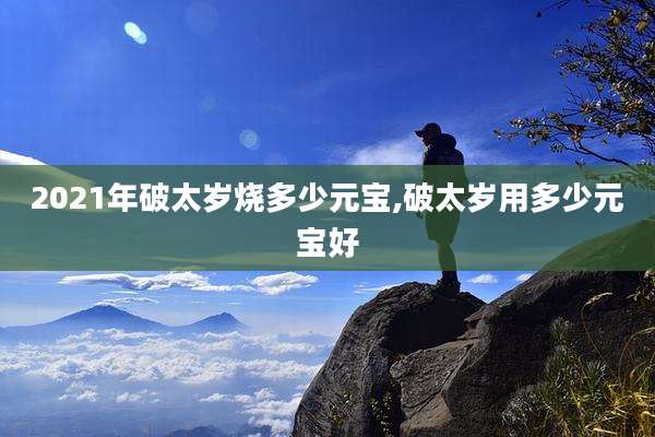 2021年破太岁烧多少元宝,破太岁用多少元宝好