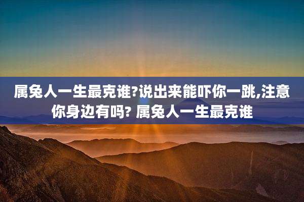 属兔人一生最克谁?说出来能吓你一跳,注意你身边有吗? 属兔人一生最克谁