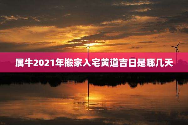 属牛2021年搬家入宅黄道吉日是哪几天