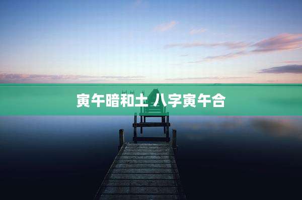 寅午暗和土 八字寅午合