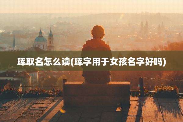 珲取名怎么读(珲字用于女孩名字好吗)