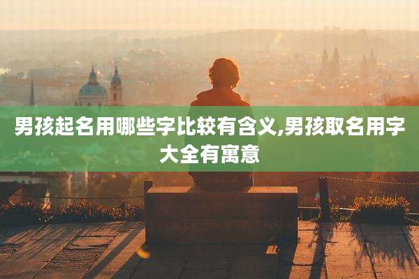 男孩起名用哪些字比较有含义,男孩取名用字大全有寓意