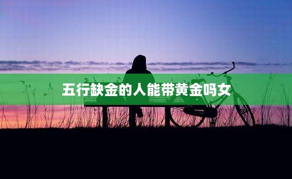 五行缺金的人能带黄金吗女