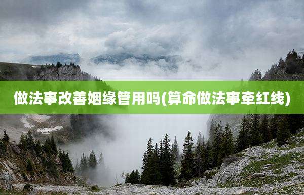 做法事改善姻缘管用吗(算命做法事牵红线)