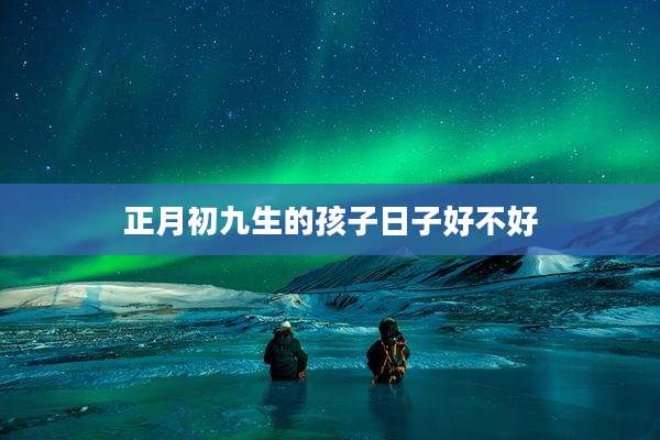 正月初九生的孩子日子好不好