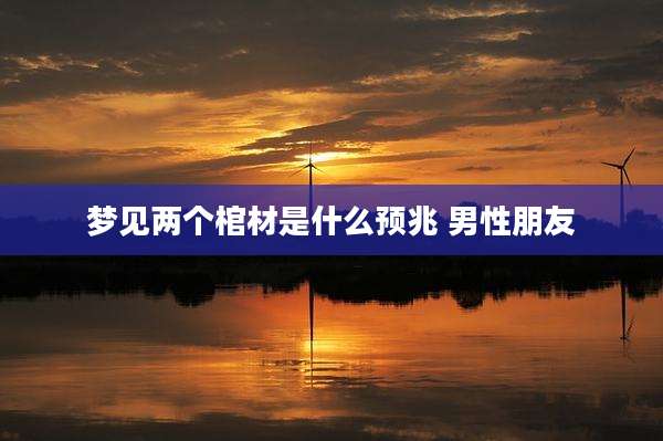 梦见两个棺材是什么预兆 男性朋友