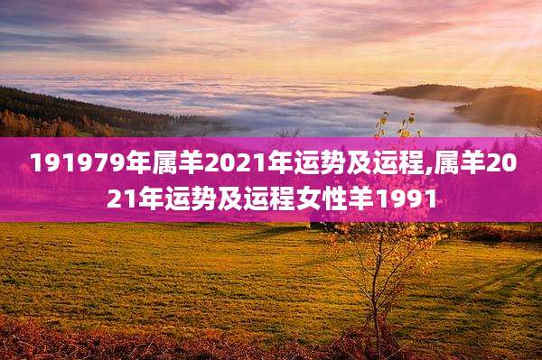 191979年属羊2021年运势及运程,属羊2021年运势及运程女性羊1991