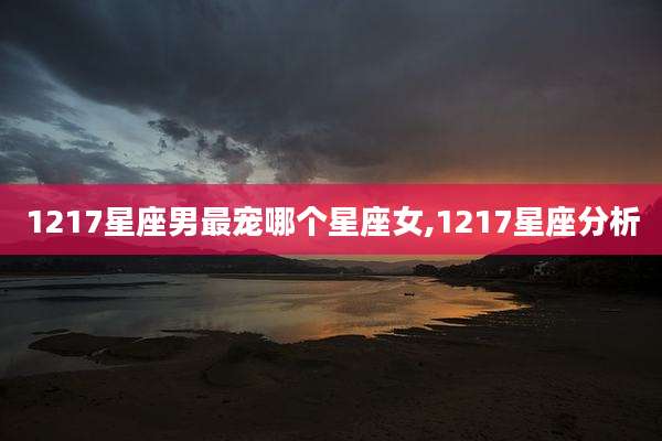 1217星座男最宠哪个星座女,1217星座分析