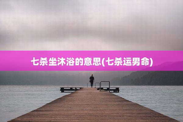 七杀坐沐浴的意思(七杀运男命)