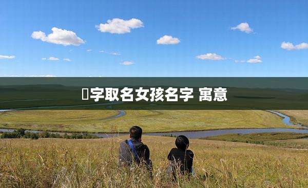 玥字取名女孩名字 寓意