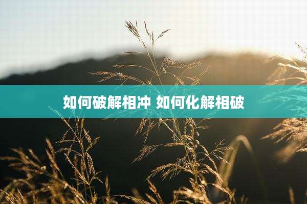 如何破解相冲 如何化解相破
