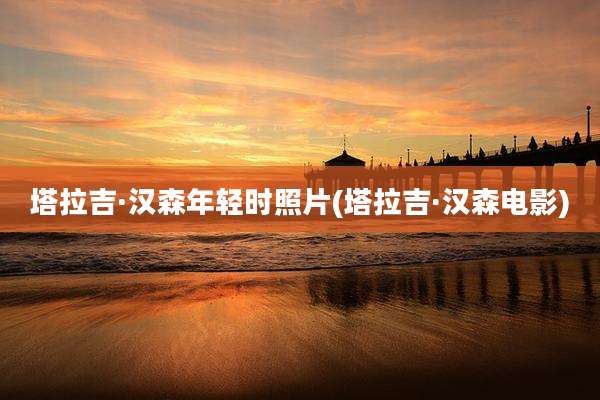 塔拉吉·汉森年轻时照片(塔拉吉·汉森电影)