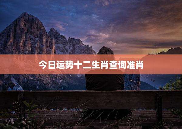 今日运势十二生肖查询准肖