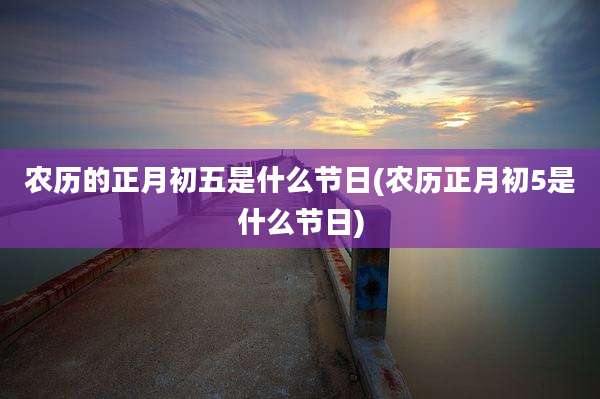 农历的正月初五是什么节日(农历正月初5是什么节日)