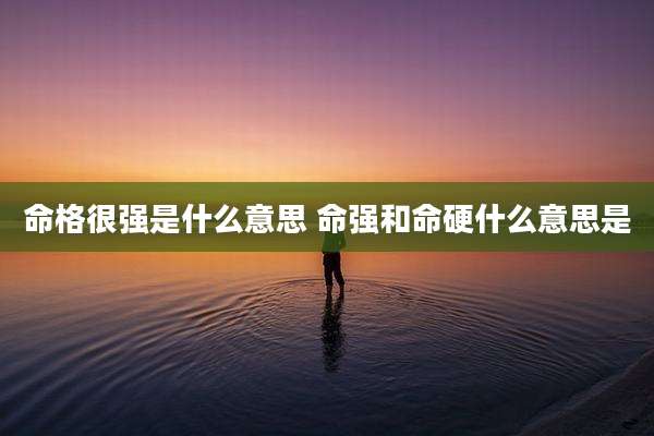 命格很强是什么意思 命强和命硬什么意思是