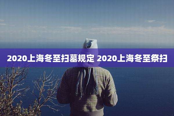 2020上海冬至扫墓规定 2020上海冬至祭扫
