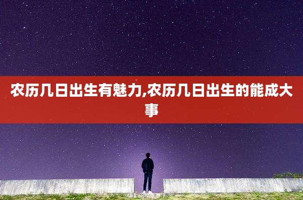农历几日出生有魅力,农历几日出生的能成大事
