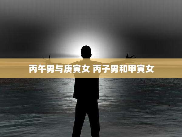 丙午男与庚寅女 丙子男和甲寅女